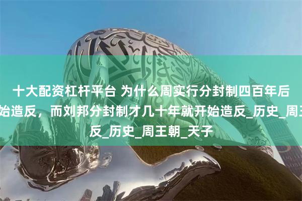 十大配资杠杆平台 为什么周实行分封制四百年后诸侯才开始造反，而刘邦分封制才几十年就开始造反_历史_周王朝_天子