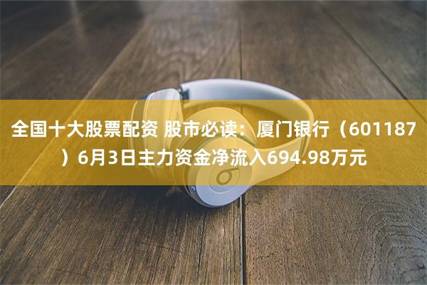 全国十大股票配资 股市必读：厦门银行（601187）6月3日主力资金净流入694.98万元