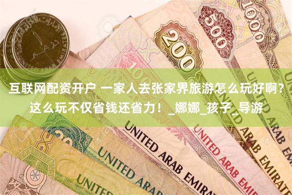 互联网配资开户 一家人去张家界旅游怎么玩好啊？这么玩不仅省钱还省力！_娜娜_孩子_导游