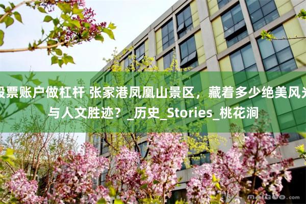 股票账户做杠杆 张家港凤凰山景区，藏着多少绝美风光与人文胜迹？_历史_Stories_桃花涧