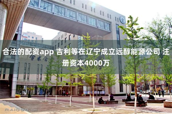 合法的配资app 吉利等在辽宁成立远醇能源公司 注册资本4000万