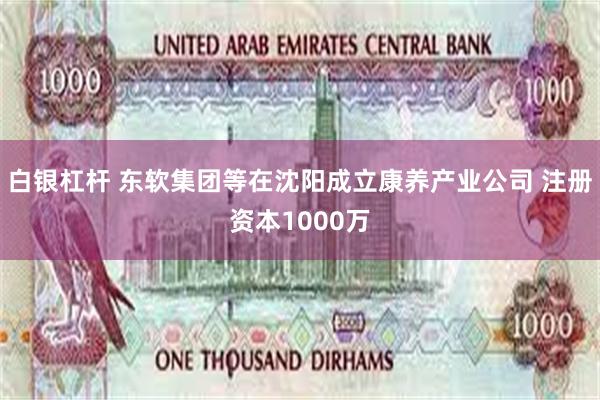 白银杠杆 东软集团等在沈阳成立康养产业公司 注册资本1000万