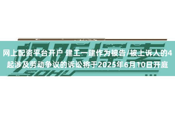 网上配资平台开户 建工一建作为被告/被上诉人的4起涉及劳动争议的诉讼将于2025年6月10日开庭