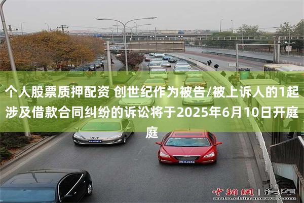 个人股票质押配资 创世纪作为被告/被上诉人的1起涉及借款合同纠纷的诉讼将于2025年6月10日开庭