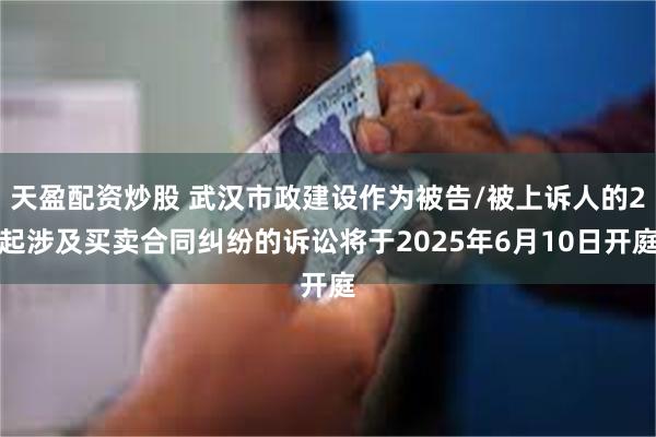 天盈配资炒股 武汉市政建设作为被告/被上诉人的2起涉及买卖合同纠纷的诉讼将于2025年6月10日开庭