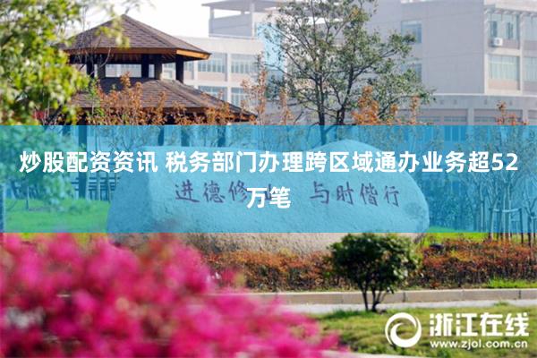 炒股配资资讯 税务部门办理跨区域通办业务超52万笔
