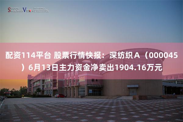 配资114平台 股票行情快报：深纺织Ａ（000045）6月13日主力资金净卖出1904.16万元