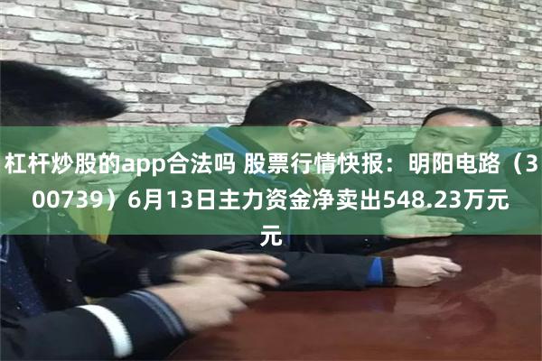 杠杆炒股的app合法吗 股票行情快报：明阳电路（300739）6月13日主力资金净卖出548.23万元