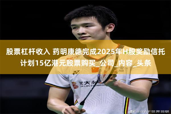 股票杠杆收入 药明康德完成2025年H股奖励信托计划15亿港元股票购买_公司_内容_头条