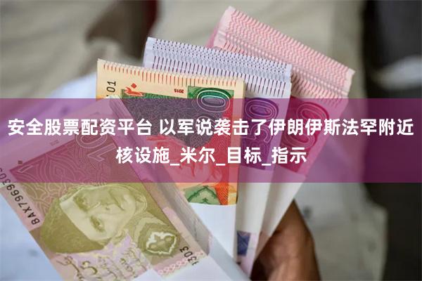 安全股票配资平台 以军说袭击了伊朗伊斯法罕附近核设施_米尔_目标_指示