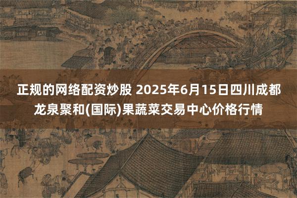 正规的网络配资炒股 2025年6月15日四川成都龙泉聚和(国际)果蔬菜交易中心价格行情