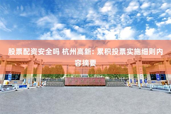 股票配资安全吗 杭州高新: 累积投票实施细则内容摘要