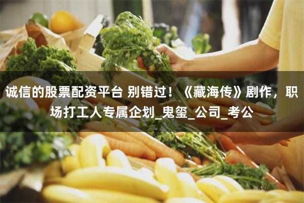 诚信的股票配资平台 别错过！《藏海传》剧作，职场打工人专属企划_鬼玺_公司_考公