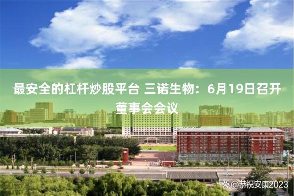 最安全的杠杆炒股平台 三诺生物：6月19日召开董事会会议