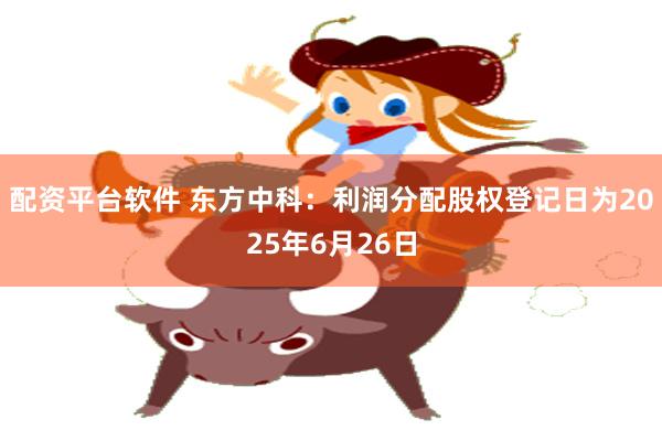 配资平台软件 东方中科：利润分配股权登记日为2025年6月26日