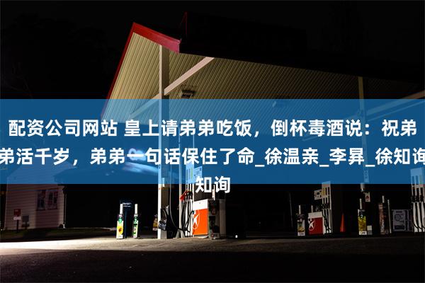 配资公司网站 皇上请弟弟吃饭，倒杯毒酒说：祝弟弟活千岁，弟弟一句话保住了命_徐温亲_李昪_徐知询