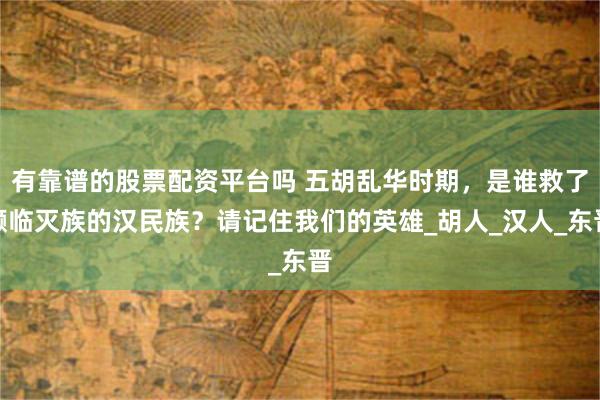 有靠谱的股票配资平台吗 五胡乱华时期，是谁救了濒临灭族的汉民族？请记住我们的英雄_胡人_汉人_东晋