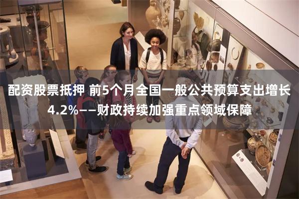 配资股票抵押 前5个月全国一般公共预算支出增长4.2%——财政持续加强重点领域保障