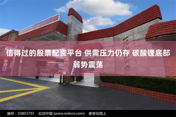 信得过的股票配资平台 供需压力仍存 碳酸锂底部弱势震荡