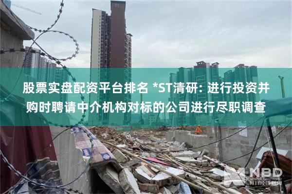股票实盘配资平台排名 *ST清研: 进行投资并购时聘请中介机构对标的公司进行尽职调查