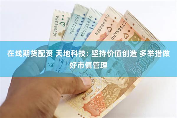 在线期货配资 天地科技: 坚持价值创造 多举措做好市值管理