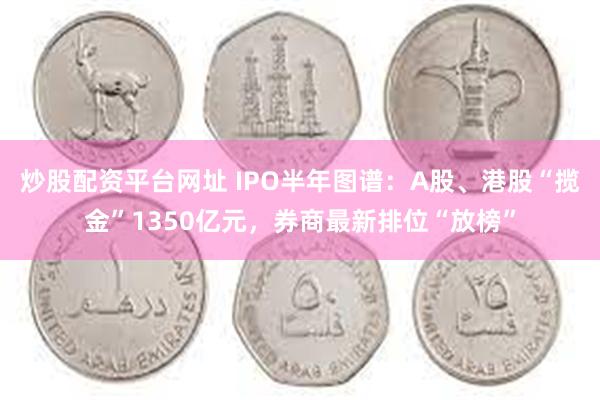 炒股配资平台网址 IPO半年图谱：A股、港股“揽金”1350亿元，券商最新排位“放榜”