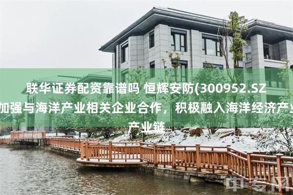联华证券配资靠谱吗 恒辉安防(300952.SZ)：加强与海洋产业相关企业合作，积极融入海洋经济产业链