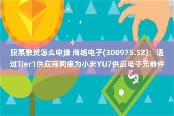 股票融资怎么申请 商络电子(300975.SZ)：通过Tier1供应商间接为小米YU7供应电子元器件