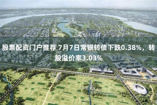 股票配资门户推荐 7月7日常银转债下跌0.38%，转股溢价率3.03%