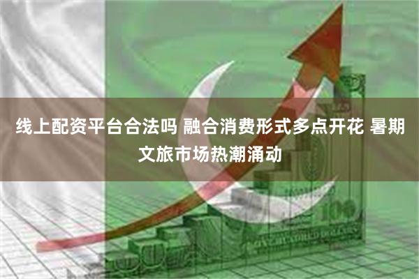线上配资平台合法吗 融合消费形式多点开花 暑期文旅市场热潮涌动