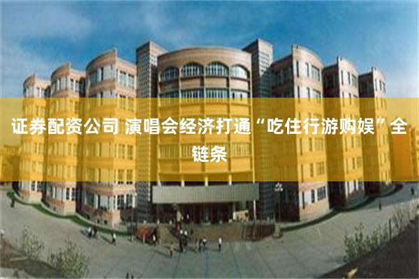 证券配资公司 演唱会经济打通“吃住行游购娱”全链条