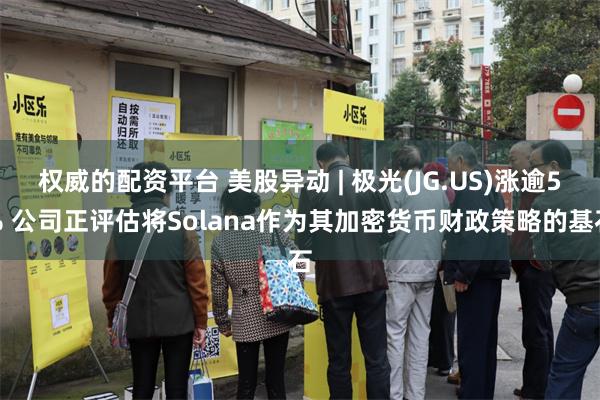 权威的配资平台 美股异动 | 极光(JG.US)涨逾5% 公司正评估将Solana作为其加密货币财政策略的基石