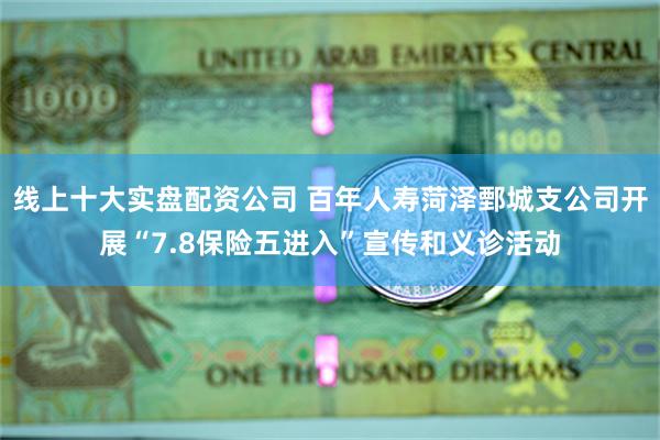 线上十大实盘配资公司 百年人寿菏泽鄄城支公司开展“7.8保险五进入”宣传和义诊活动
