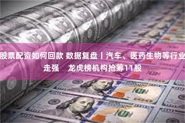 股票配资如何回款 数据复盘丨汽车、医药生物等行业走强    龙虎榜机构抢筹11股