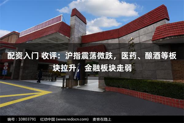 配资入门 收评：沪指震荡微跌，医药、酿酒等板块拉升，金融板块走弱
