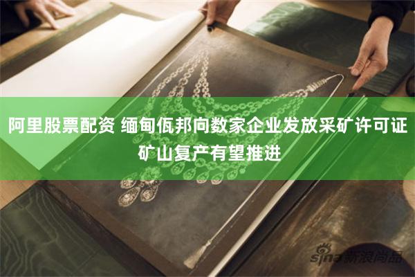 阿里股票配资 缅甸佤邦向数家企业发放采矿许可证 矿山复产有望推进