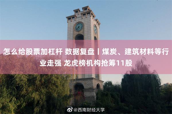 怎么给股票加杠杆 数据复盘丨煤炭、建筑材料等行业走强 龙虎榜机构抢筹11股