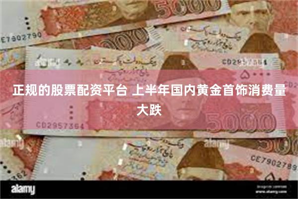 正规的股票配资平台 上半年国内黄金首饰消费量大跌