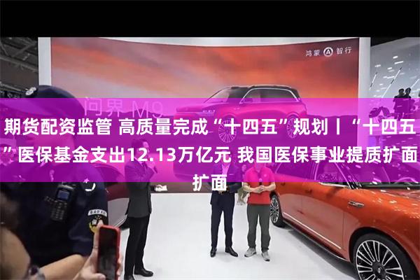 期货配资监管 高质量完成“十四五”规划丨“十四五”医保基金支出12.13万亿元 我国医保事业提质扩面
