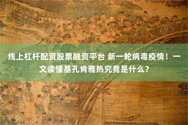 线上杠杆配资股票融资平台 新一轮病毒疫情！一文读懂基孔肯雅热究竟是什么？