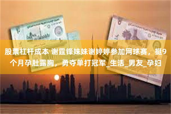 股票杠杆成本 谢霆锋妹妹谢婷婷参加网球赛，挺9个月孕肚露胸，勇夺单打冠军_生活_男友_孕妇