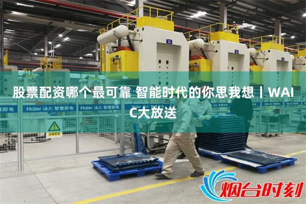股票配资哪个最可靠 智能时代的你思我想丨WAIC大放送