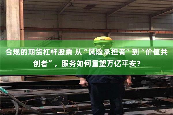 合规的期货杠杆股票 从“风险承担者”到“价值共创者”，服务如何重塑万亿平安？
