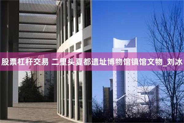 股票杠杆交易 二里头夏都遗址博物馆镇馆文物_刘冰