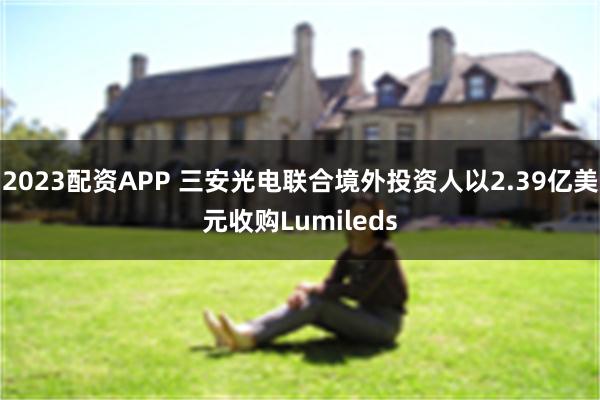 2023配资APP 三安光电联合境外投资人以2.39亿美元收购Lumileds