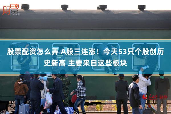 股票配资怎么弄 A股三连涨！今天53只个股创历史新高 主要来自这些板块