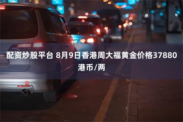 配资炒股平台 8月9日香港周大福黄金价格37880港币/两