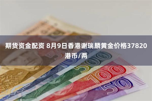 期货资金配资 8月9日香港谢瑞麟黄金价格37820港币/两
