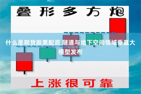 什么是期货股票配资 隧道与地下空间领域垂直大模型发布
