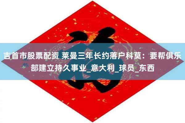 吉首市股票配资 莱曼三年长约落户科莫：要帮俱乐部建立持久事业_意大利_球员_东西